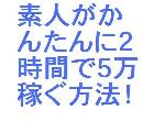 素人が2時間で5万円を稼ぐ方法！！